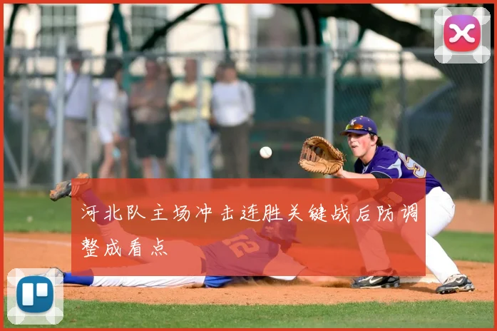 河北队主场冲击连胜关键战后防调整成看点