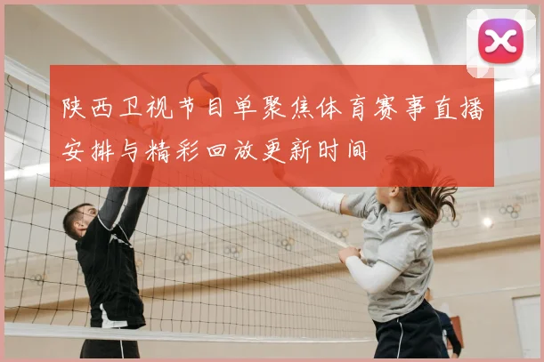 陕西卫视节目单聚焦体育赛事直播安排与精彩回放更新时间