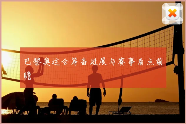 巴黎奥运会筹备进展与赛事看点前瞻