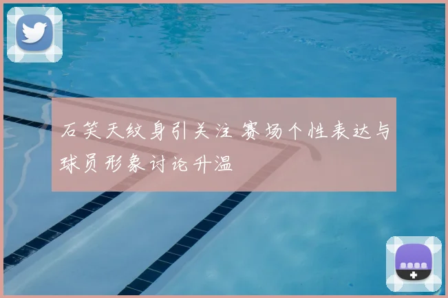 石笑天纹身引关注 赛场个性表达与球员形象讨论升温