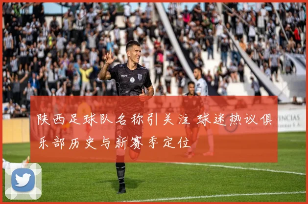 陕西足球队名称引关注 球迷热议俱乐部历史与新赛季定位