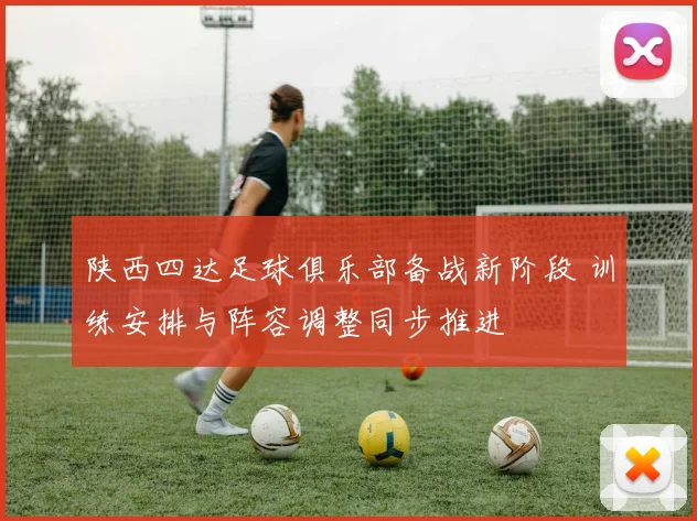 陕西四达足球俱乐部备战新阶段 训练安排与阵容调整同步推进