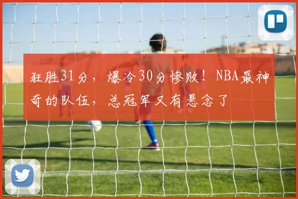 狂胜31分，爆冷30分惨败！NBA最神奇的队伍，总冠军又有悬念了