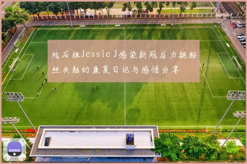 结石姐Jessie J感染新冠后力挺粉丝共勉的康复日记与感悟分享