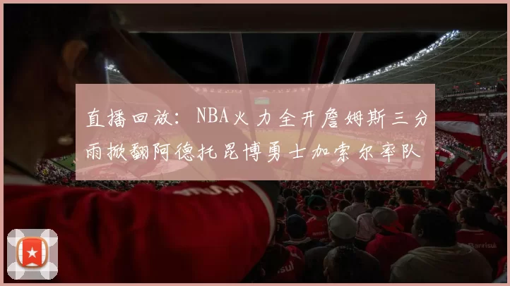直播回放：NBA火力全开詹姆斯三分雨掀翻阿德托昆博勇士加索尔率队鏖战全场