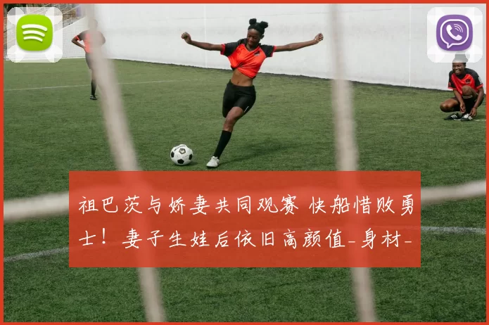 祖巴茨与娇妻共同观赛 快船惜败勇士！妻子生娃后依旧高颜值_身材_球员_1