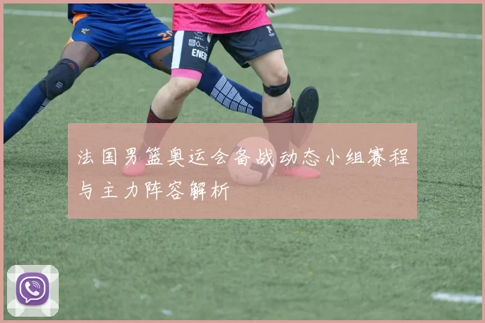 法国男篮奥运会备战动态小组赛程与主力阵容解析