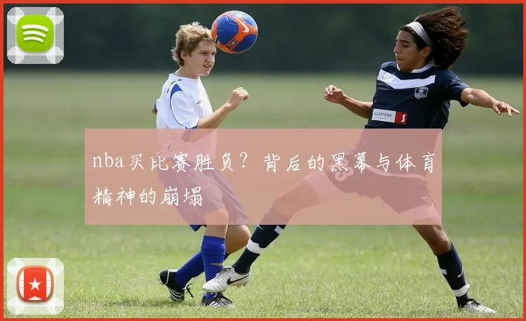 nba买比赛胜负？背后的黑幕与体育精神的崩塌