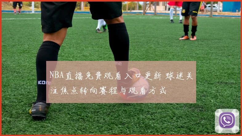NBA直播免费观看入口更新 球迷关注焦点转向赛程与观看方式