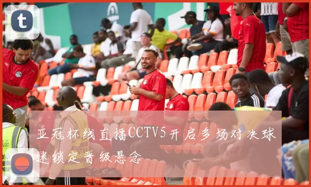 亚冠杯线直播CCTV5开启多场对决球迷锁定晋级悬念