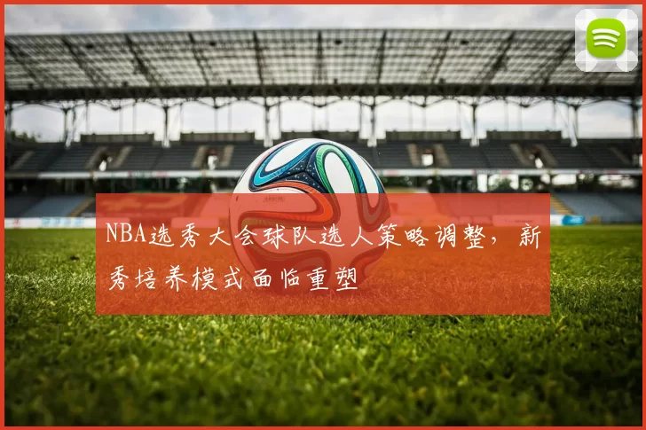 NBA选秀大会球队选人策略调整，新秀培养模式面临重塑
