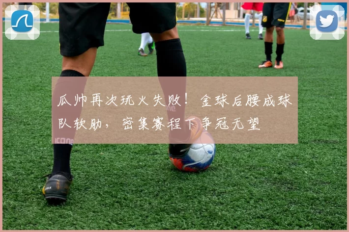 瓜帅再次玩火失败！金球后腰成球队软肋，密集赛程下争冠无望