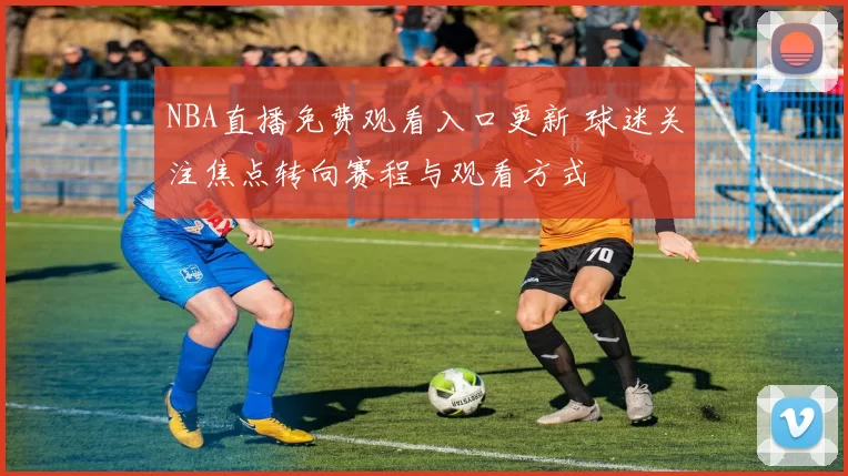 NBA直播免费观看入口更新 球迷关注焦点转向赛程与观看方式