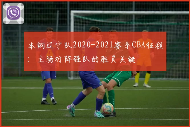 本钢辽宁队2020-2021赛季CBA征程：主场对阵强队的胜负关键