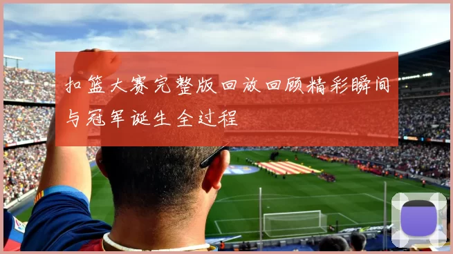 扣篮大赛完整版回放回顾精彩瞬间与冠军诞生全过程
