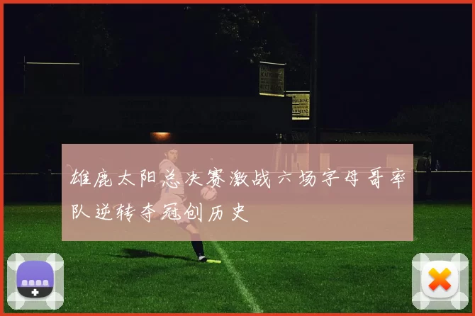 雄鹿太阳总决赛激战六场字母哥率队逆转夺冠创历史