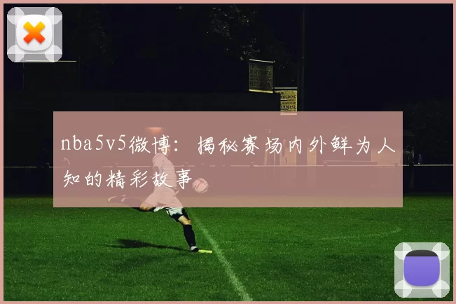 nba5v5微博：揭秘赛场内外鲜为人知的精彩故事