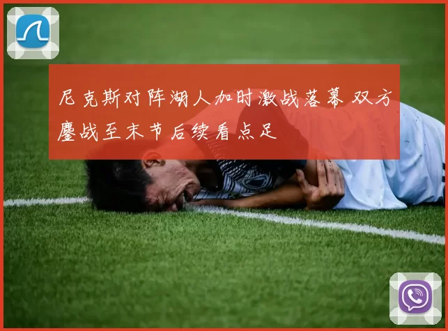 尼克斯对阵湖人加时激战落幕 双方鏖战至末节后续看点足