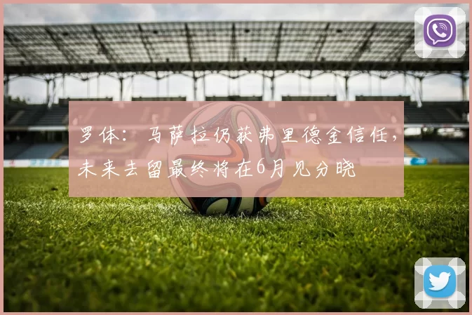 罗体：马萨拉仍获弗里德金信任，未来去留最终将在6月见分晓