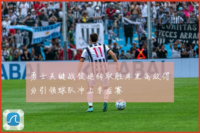 勇士关键战役逆转取胜库里高效得分引领球队冲击季后赛