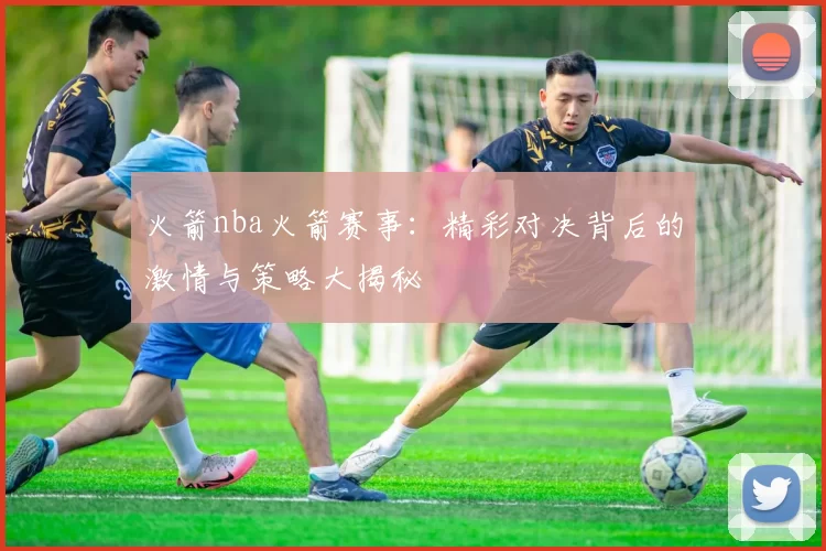 火箭nba火箭赛事：精彩对决背后的激情与策略大揭秘
