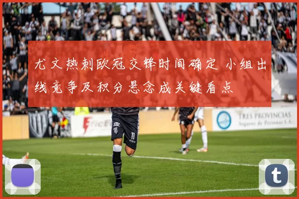 尤文热刺欧冠交锋时间确定 小组出线竞争及积分悬念成关键看点
