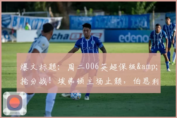 爆文标题：周二006英超保级&抢分战！埃弗顿主场止颓，伯恩利换帅后难破困局？_战术_得分_核心