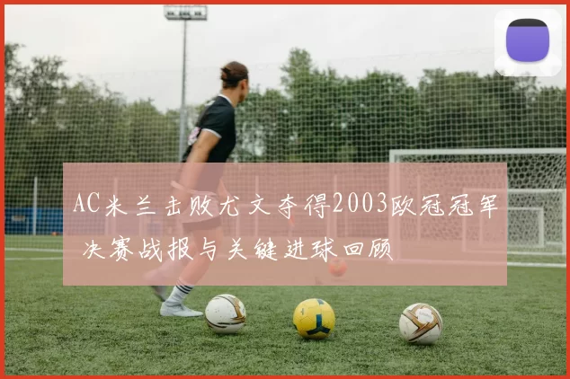 AC米兰击败尤文夺得2003欧冠冠军 决赛战报与关键进球回顾
