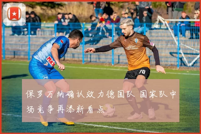 保罗万纳确认效力德国队 国家队中场竞争再添新看点