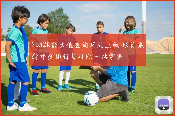 NBA2K能力值查询网站上线 球员最新评分排行与对比一站掌握