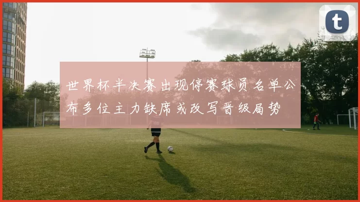 世界杯半决赛出现停赛球员名单公布多位主力缺席或改写晋级局势