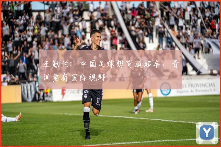 王勤伯：中国足球想弯道超车，青训要有国际视野