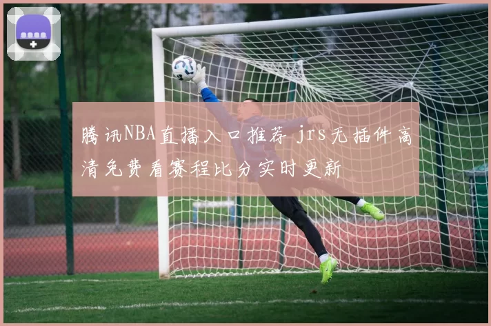 腾讯NBA直播入口推荐 jrs无插件高清免费看赛程比分实时更新