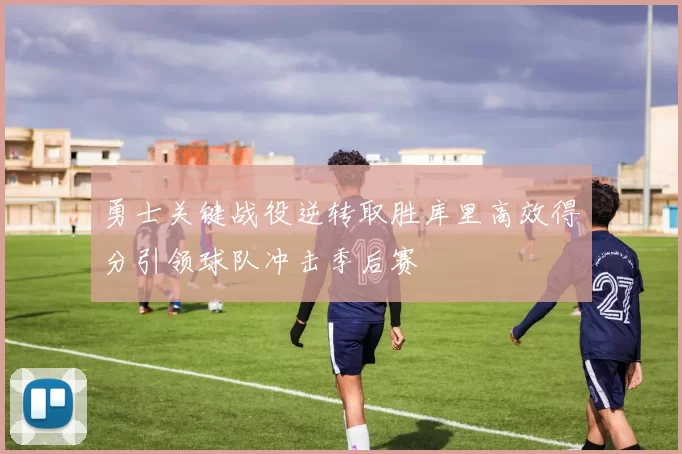 勇士关键战役逆转取胜库里高效得分引领球队冲击季后赛