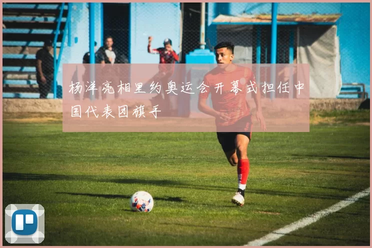 杨洋亮相里约奥运会开幕式担任中国代表团旗手