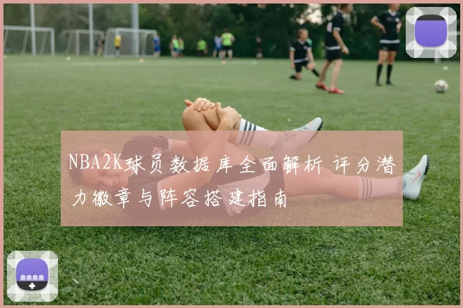 NBA2K球员数据库全面解析 评分潜力徽章与阵容搭建指南