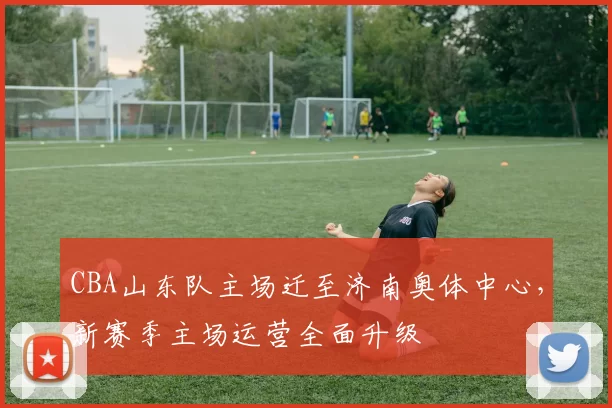 CBA山东队主场迁至济南奥体中心，新赛季主场运营全面升级