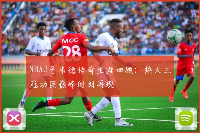 NBA3号韦德传奇生涯回顾：热火三冠功臣巅峰时刻再现