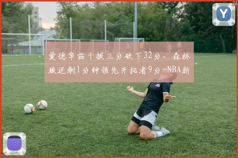 爱德华兹干拔三分砍下32分，森林狼还剩1分钟领先开拓者9分-NBA新闻