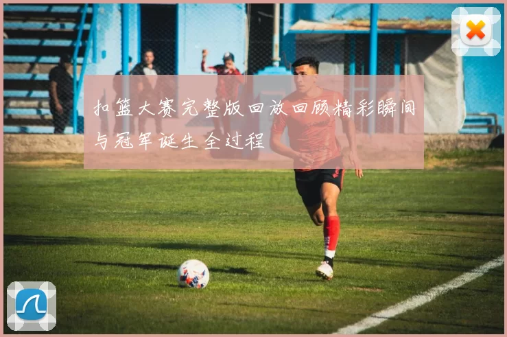 扣篮大赛完整版回放回顾精彩瞬间与冠军诞生全过程