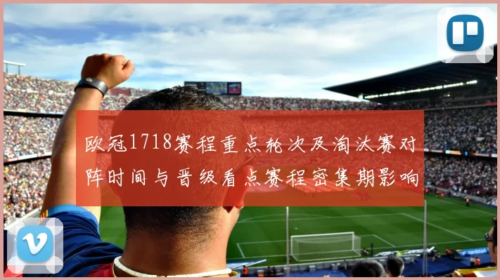 欧冠1718赛程重点轮次及淘汰赛对阵时间与晋级看点赛程密集期影响球队备战