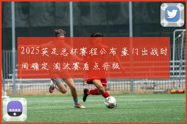 2025英足总杯赛程公布 豪门出战时间确定 淘汰赛看点升级
