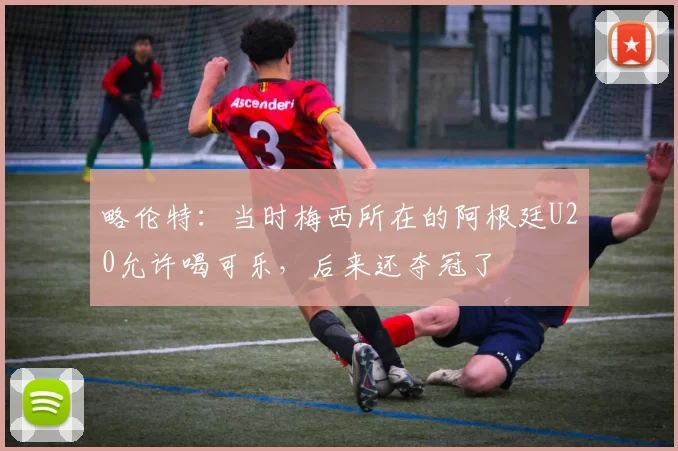 略伦特：当时梅西所在的阿根廷U20允许喝可乐，后来还夺冠了