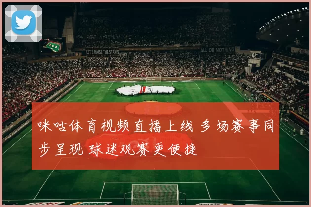 咪咕体育视频直播上线 多场赛事同步呈现 球迷观赛更便捷