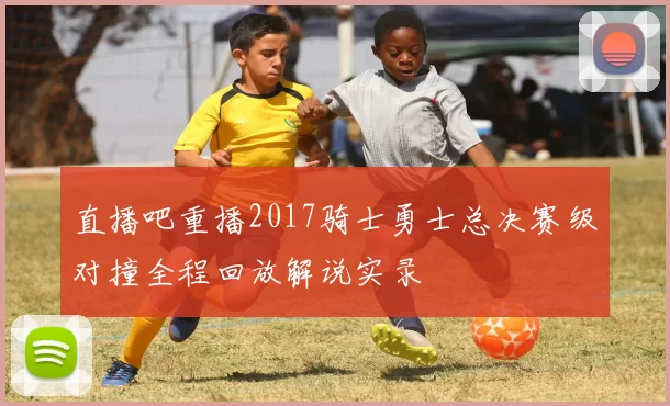 直播吧重播2017骑士勇士总决赛级对撞全程回放解说实录