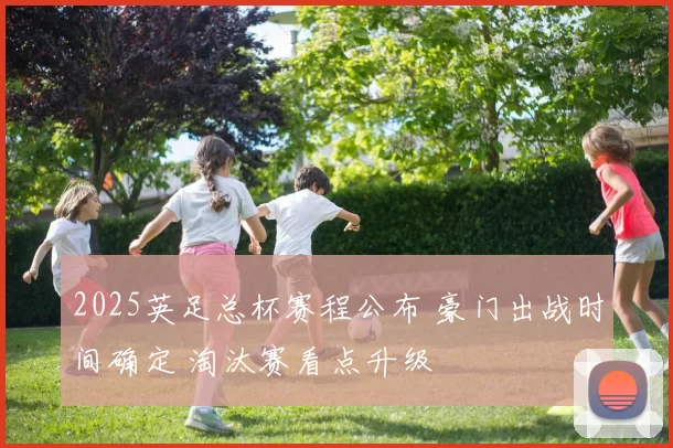 2025英足总杯赛程公布 豪门出战时间确定 淘汰赛看点升级