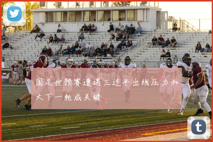 国足世预赛遭遇三连平出线压力加大下一轮成关键