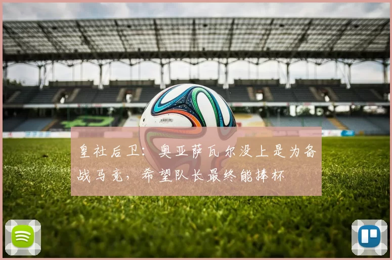 皇社后卫：奥亚萨瓦尔没上是为备战马竞，希望队长最终能捧杯