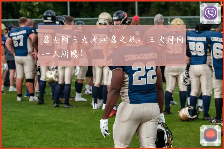 盘点阿卡九次端盘之旅，三次拜同一人所赐！