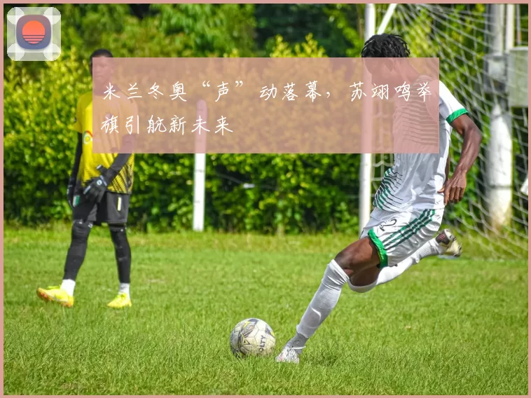 米兰冬奥“声”动落幕，苏翊鸣举旗引航新未来